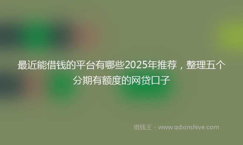 最近能借钱的平台有哪些2025年推荐，整理五个分期有额度的网贷口子