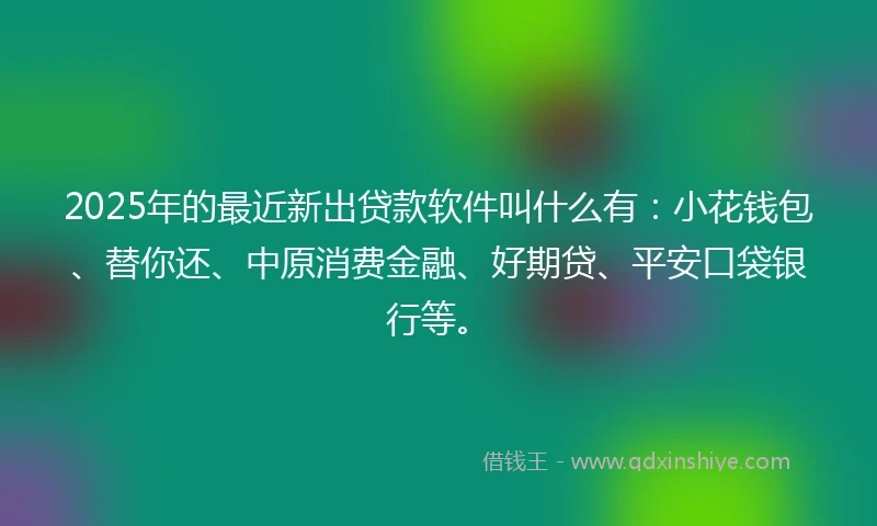 2025年的最近新出贷款软件叫什么有：小花钱包、替你还、中原消费金融、好期贷、平安口袋银行等。