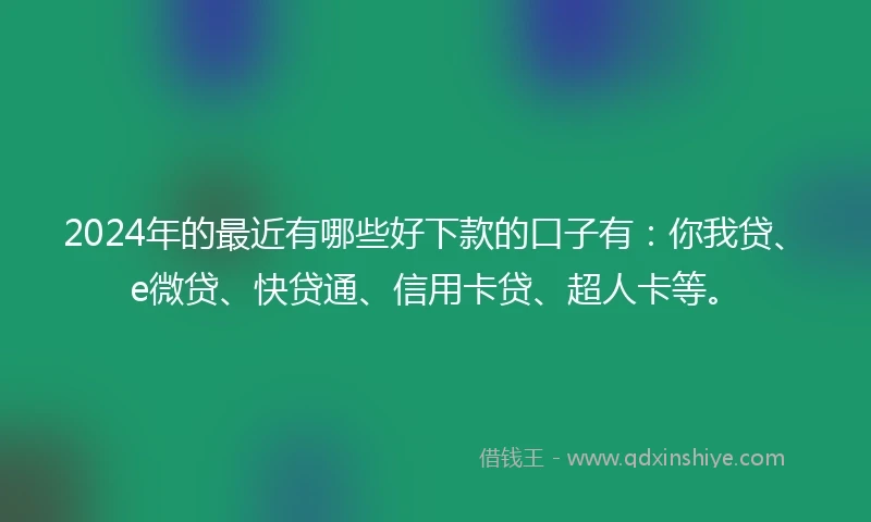 2024年的最近有哪些好下款的口子有：你我贷、e微贷、快贷通、信用卡贷、超人卡等。