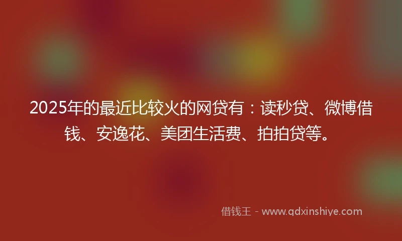 2025年的最近比较火的网贷有：读秒贷、微博借钱、安逸花、美团生活费、拍拍贷等。