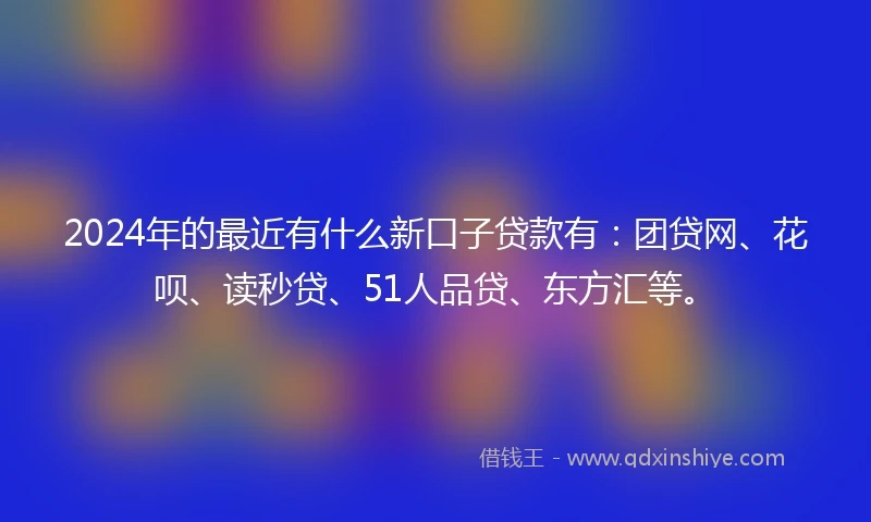 2024年的最近有什么新口子贷款有：团贷网、花呗、读秒贷、51人品贷、东方汇等。
