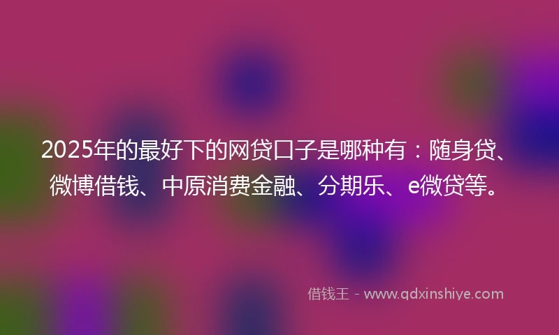 2025年的最好下的网贷口子是哪种有：随身贷、微博借钱、中原消费金融、分期乐、e微贷等。