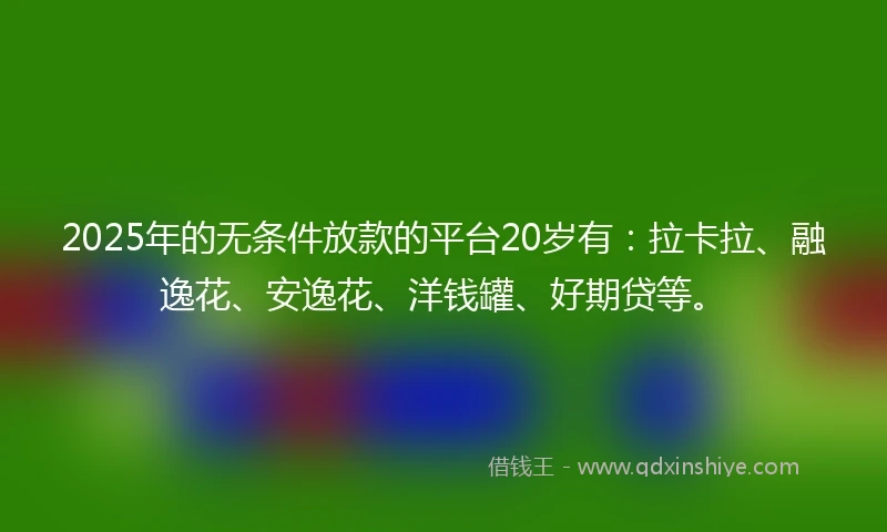 2025年的无条件放款的平台20岁有：拉卡拉、融逸花、安逸花、洋钱罐、好期贷等。