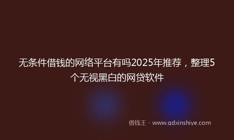 无条件借钱的网络平台有吗2025年推荐，整理5个无视黑白的网贷软件