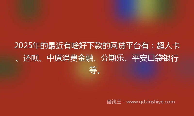 2025年的最近有啥好下款的网贷平台有：超人卡、还呗、中原消费金融、分期乐、平安口袋银行等。