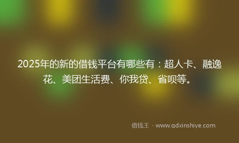 2025年的新的借钱平台有哪些有：超人卡、融逸花、美团生活费、你我贷、省呗等。