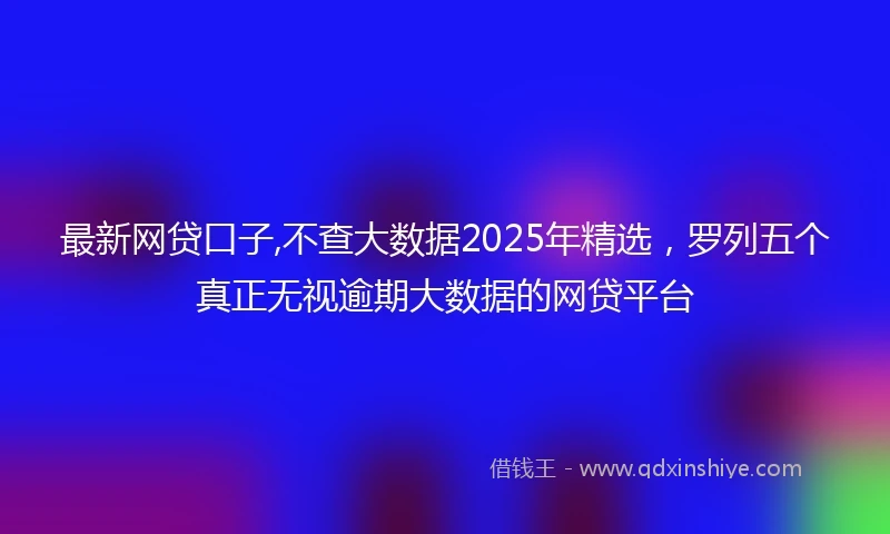 最新网贷口子,不查大数据2025年精选，罗列五个真正无视逾期大数据的网贷平台
