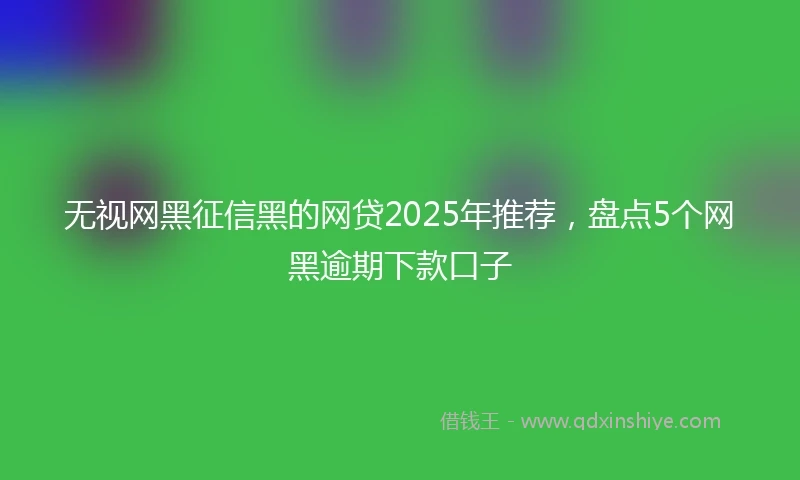 无视网黑征信黑的网贷2025年推荐，盘点5个网黑逾期下款口子