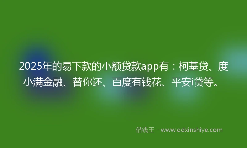 2025年的易下款的小额贷款app有：柯基贷、度小满金融、替你还、百度有钱花、平安i贷等。