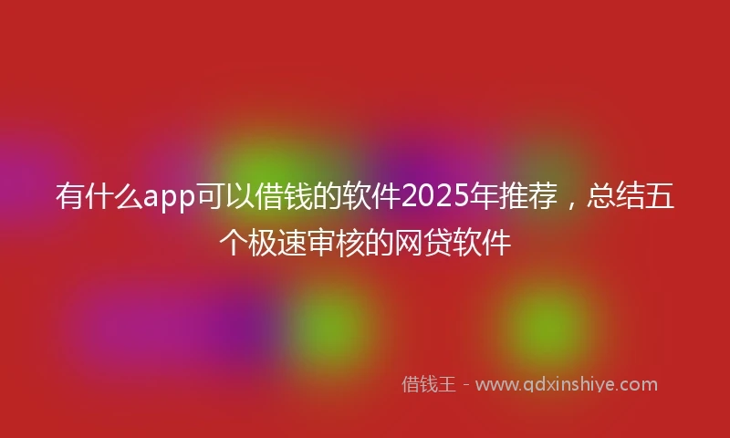 有什么app可以借钱的软件2025年推荐，总结五个极速审核的网贷软件