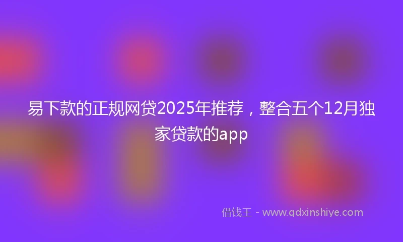 易下款的正规网贷2025年推荐，整合五个12月独家贷款的app