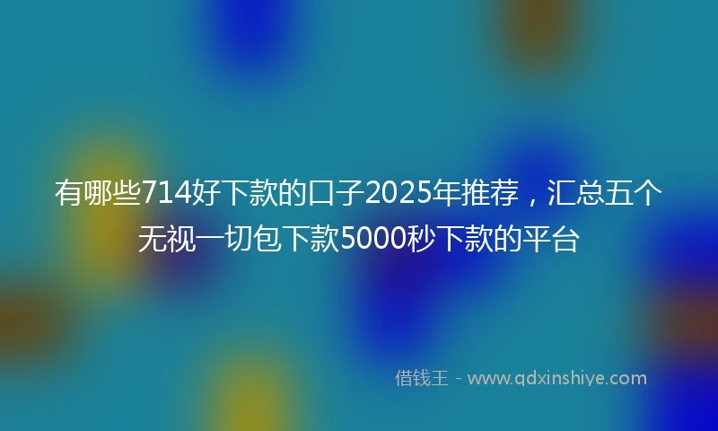 有哪些714好下款的口子2025年推荐，汇总五个无视一切包下款5000秒下款的平台