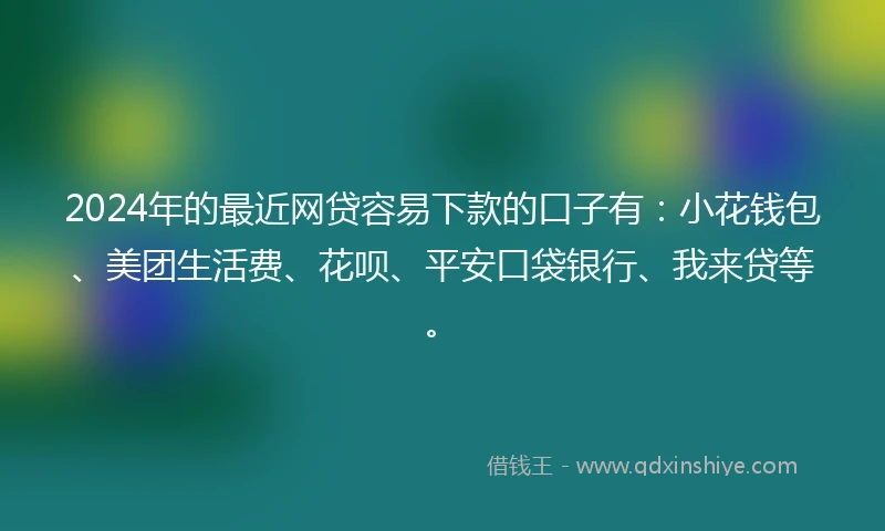 2024年的最近网贷容易下款的口子有：小花钱包、美团生活费、花呗、平安口袋银行、我来贷等。