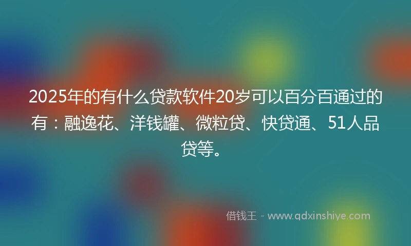 2025年的有什么贷款软件20岁可以百分百通过的有：融逸花、洋钱罐、微粒贷、快贷通、51人品贷等。