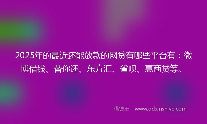 2025年的最近还能放款的网贷有哪些平台有:微博借钱、替你还、东方汇、省呗、惠商贷等。