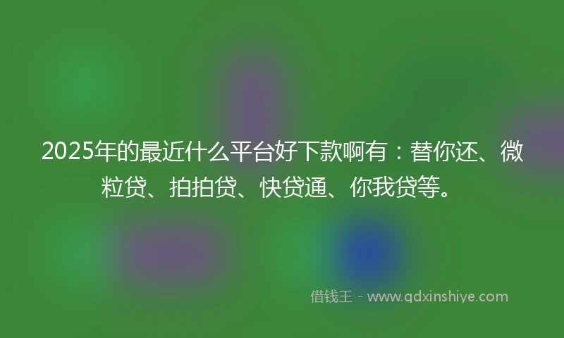 2025年的最近什么平台好下款啊有：替你还、微粒贷、拍拍贷、快贷通、你我贷等。