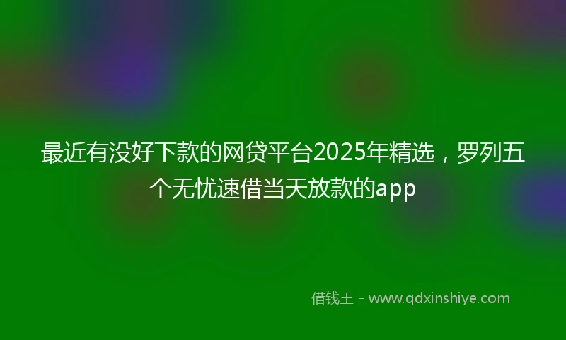 最近有没好下款的网贷平台2025年精选，罗列五个无忧速借当天放款的app