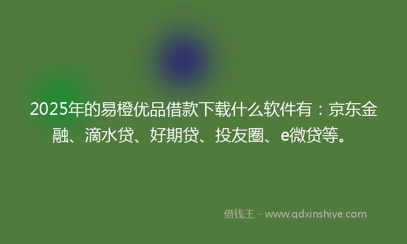 2025年的易橙优品借款下载什么软件有：京东金融、滴水贷、好期贷、投友圈、e微贷等。