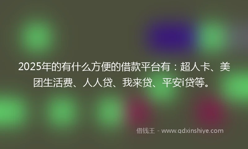 2025年的有什么方便的借款平台有：超人卡、美团生活费、人人贷、我来贷、平安i贷等。