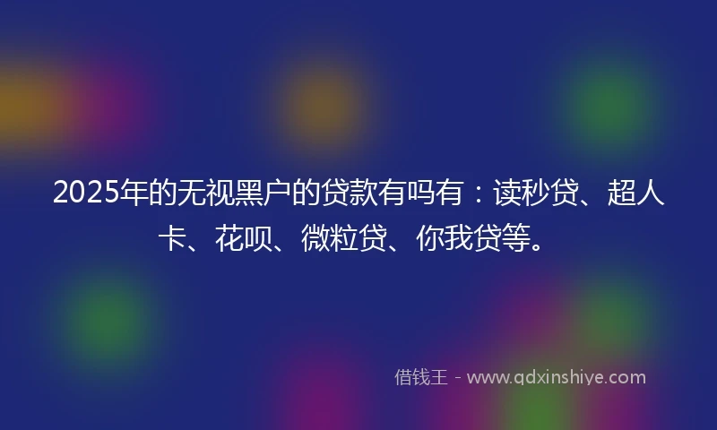 2025年的无视黑户的贷款有吗有：读秒贷、超人卡、花呗、微粒贷、你我贷等。