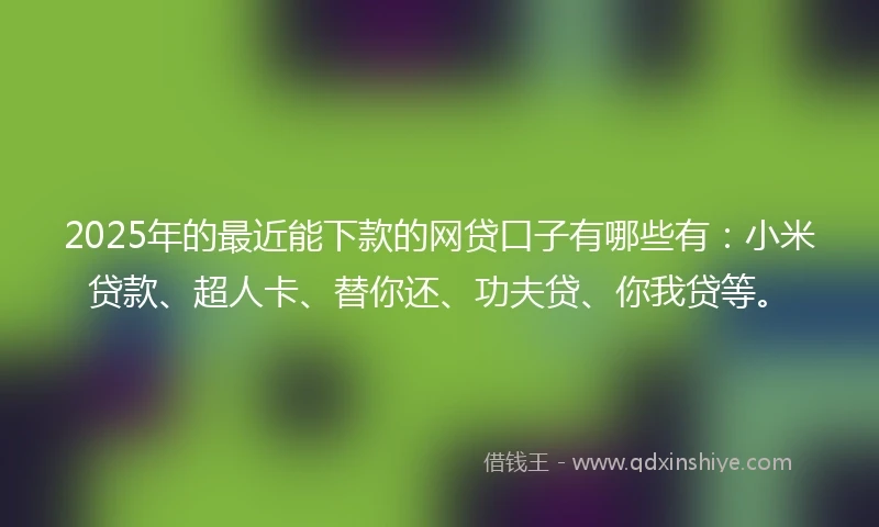2025年的最近能下款的网贷口子有哪些有：小米贷款、超人卡、替你还、功夫贷、你我贷等。