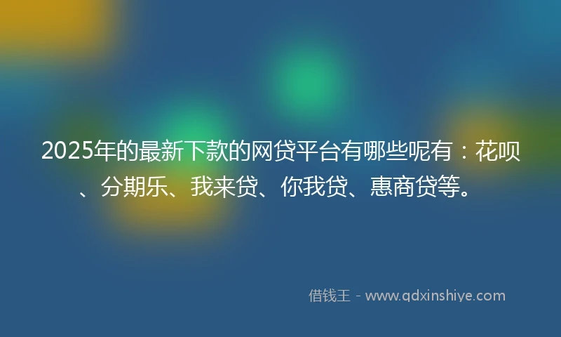 2025年的最新下款的网贷平台有哪些呢有：花呗、分期乐、我来贷、你我贷、惠商贷等。