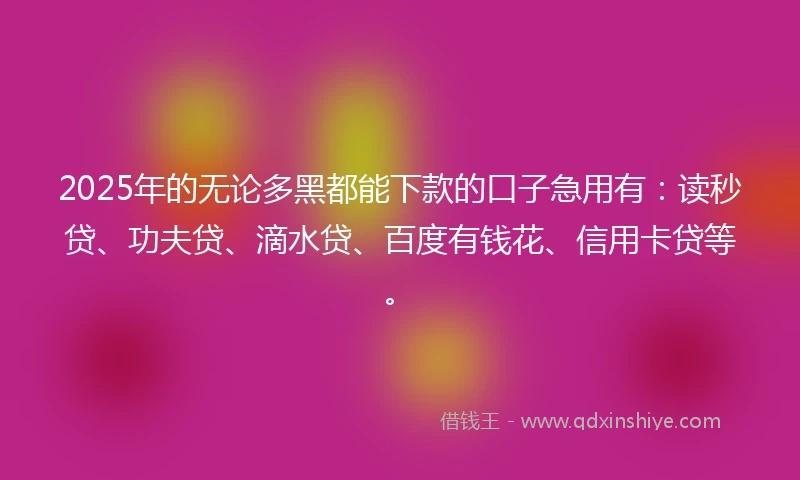 2025年的无论多黑都能下款的口子急用有：读秒贷、功夫贷、滴水贷、百度有钱花、信用卡贷等。