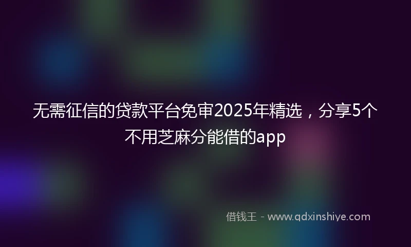 无需征信的贷款平台免审2025年精选，分享5个不用芝麻分能借的app