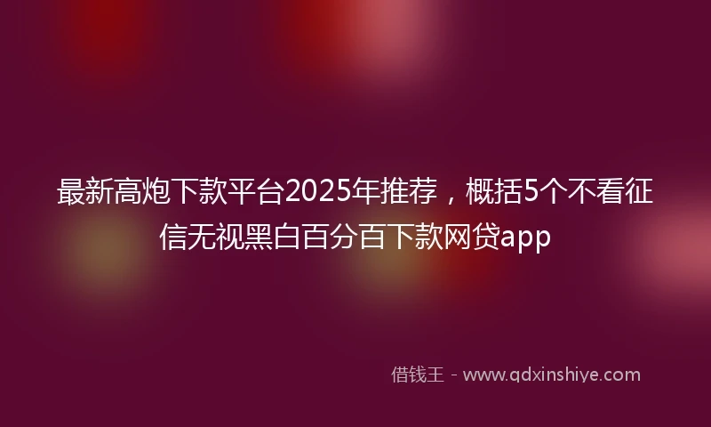 最新高炮下款平台2025年推荐，概括5个不看征信无视黑白百分百下款网贷app