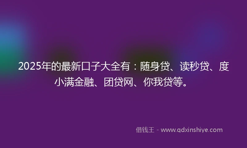 2025年的最新口子大全有：随身贷、读秒贷、度小满金融、团贷网、你我贷等。
