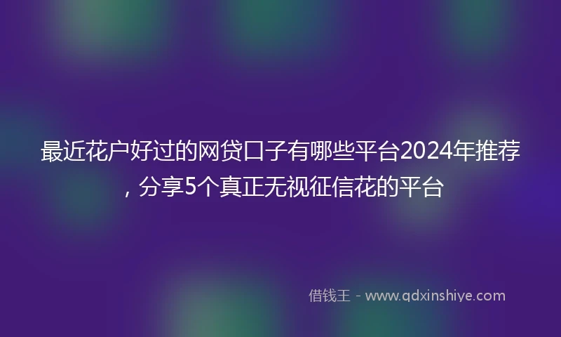 最近花户好过的网贷口子有哪些平台2024年推荐，分享5个真正无视征信花的平台