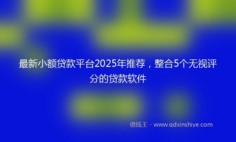 最新小额贷款平台2025年推荐，整合5个无视评分的贷款软件