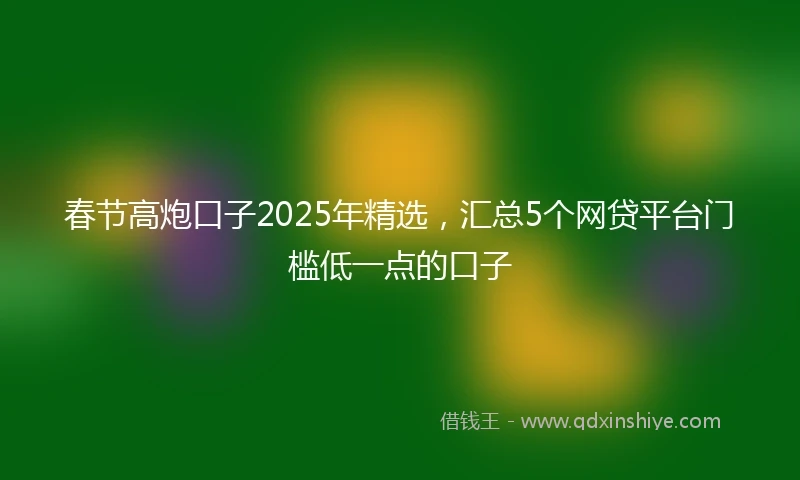 春节高炮口子2025年精选，汇总5个网贷平台门槛低一点的口子