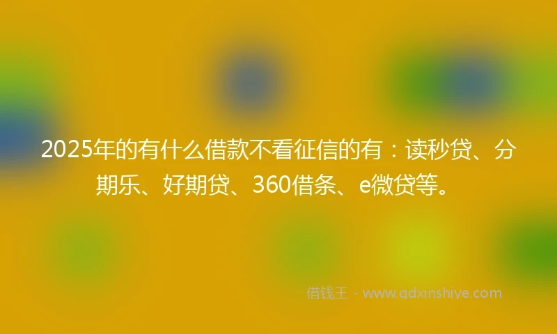 2025年的有什么借款不看征信的有:读秒贷、分期乐、好期贷、360借条、e微贷等。