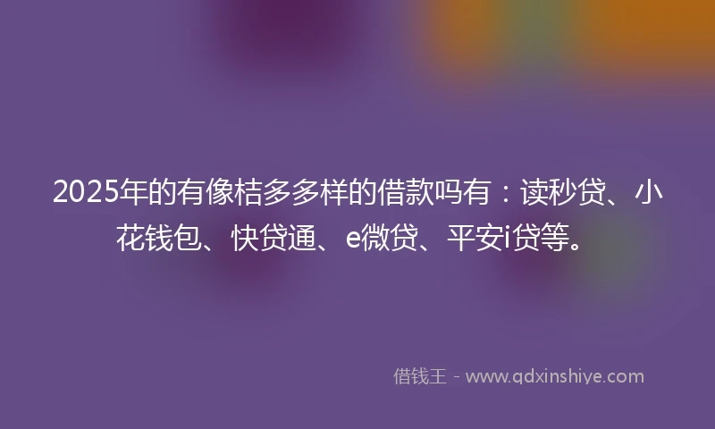 2025年的有像桔多多样的借款吗有：读秒贷、小花钱包、快贷通、e微贷、平安i贷等。