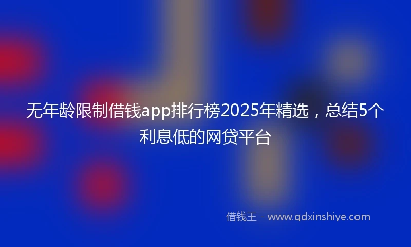 无年龄限制借钱app排行榜2025年精选，总结5个利息低的网贷平台
