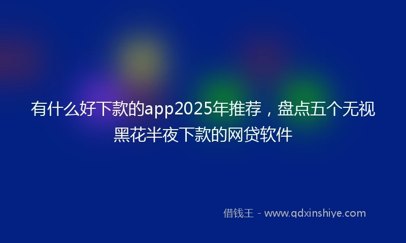 有什么好下款的app2025年推荐，盘点五个无视黑花半夜下款的网贷软件