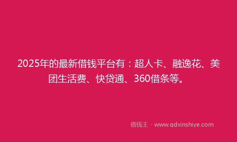 2025年的最新借钱平台有：超人卡、融逸花、美团生活费、快贷通、360借条等。