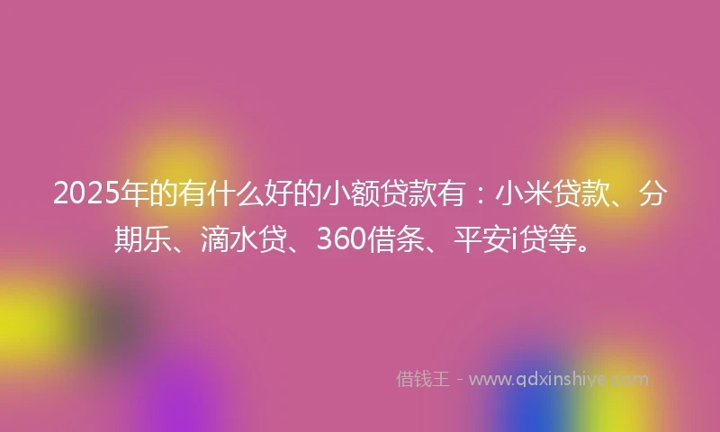 2025年的有什么好的小额贷款有:小米贷款、分期乐、滴水贷、360借条、平安i贷等。