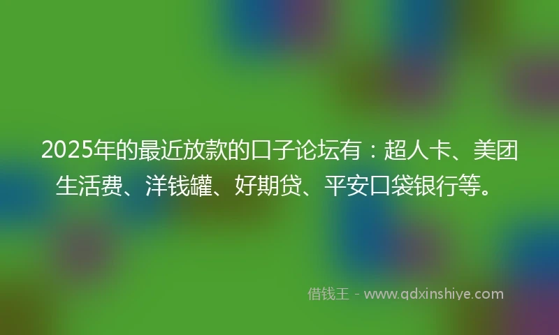 2025年的最近放款的口子论坛有：超人卡、美团生活费、洋钱罐、好期贷、平安口袋银行等。