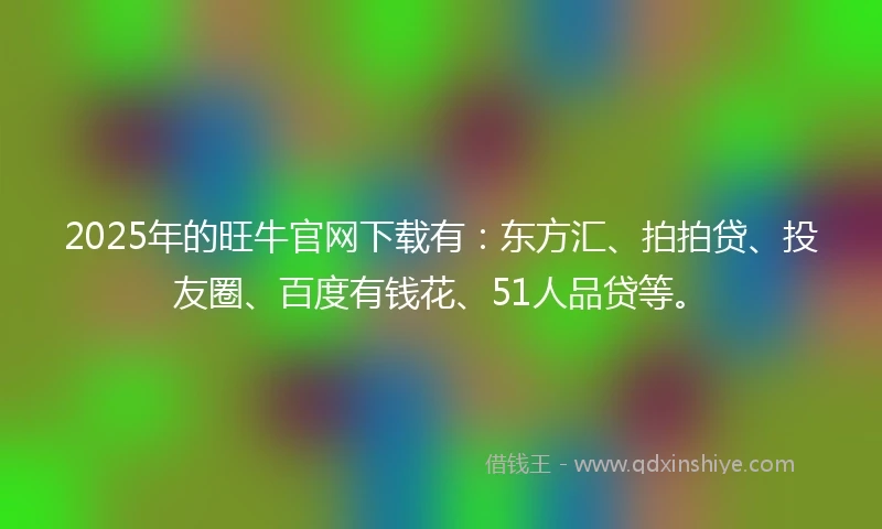 2025年的旺牛官网下载有：东方汇、拍拍贷、投友圈、百度有钱花、51人品贷等。