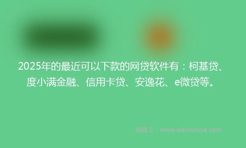 2025年的最近可以下款的网贷软件有：柯基贷、度小满金融、信用卡贷、安逸花、e微贷等。