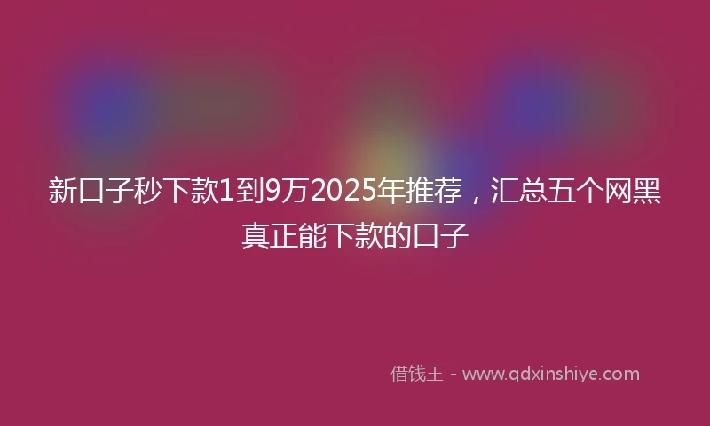 新口子秒下款1到9万2025年推荐，汇总五个网黑真正能下款的口子