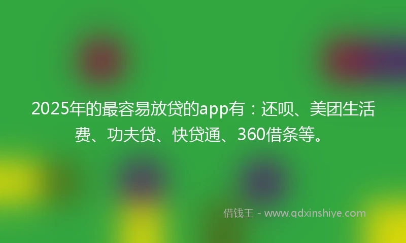 2025年的最容易放贷的app有：还呗、美团生活费、功夫贷、快贷通、360借条等。