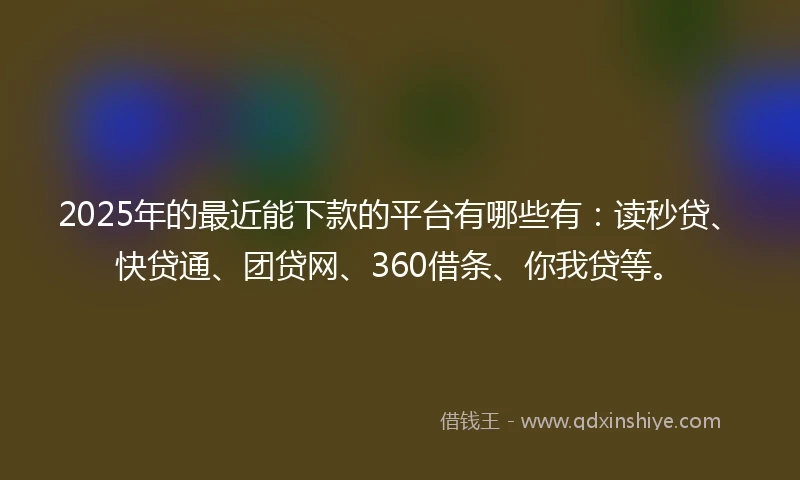 2025年的最近能下款的平台有哪些有：读秒贷、快贷通、团贷网、360借条、你我贷等。