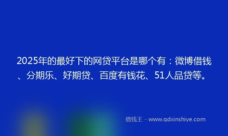 2025年的最好下的网贷平台是哪个有：微博借钱、分期乐、好期贷、百度有钱花、51人品贷等。