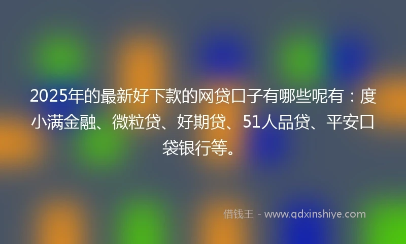 2025年的最新好下款的网贷口子有哪些呢有：度小满金融、微粒贷、好期贷、51人品贷、平安口袋银行等。