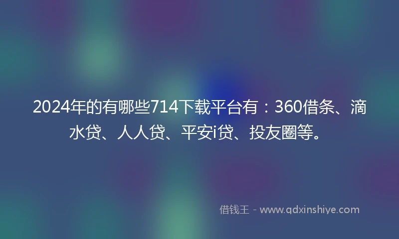 2024年的有哪些714下载平台有：360借条、滴水贷、人人贷、平安i贷、投友圈等。