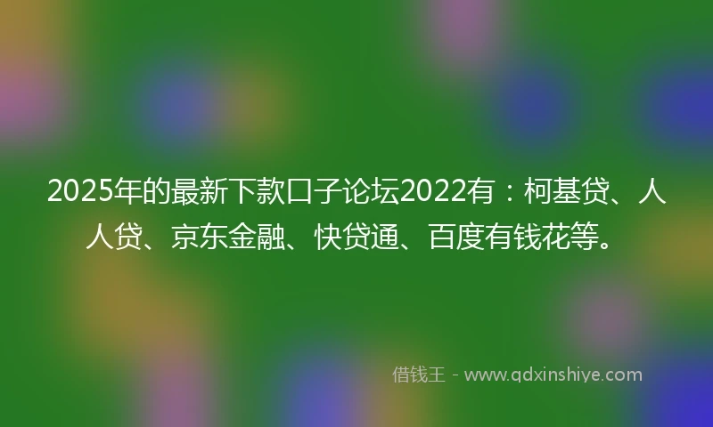 2025年的最新下款口子论坛2022有：柯基贷、人人贷、京东金融、快贷通、百度有钱花等。