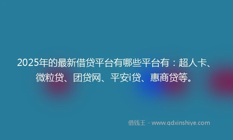2025年的最新借贷平台有哪些平台有：超人卡、微粒贷、团贷网、平安i贷、惠商贷等。